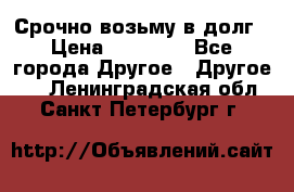 Срочно возьму в долг › Цена ­ 50 000 - Все города Другое » Другое   . Ленинградская обл.,Санкт-Петербург г.